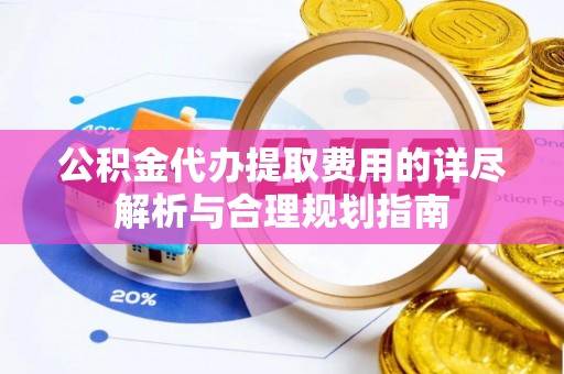 铁锋公积金代办提取费用的详尽解析与合理规划指南
