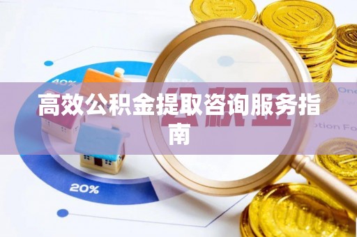 铁锋高效公积金提取咨询服务指南