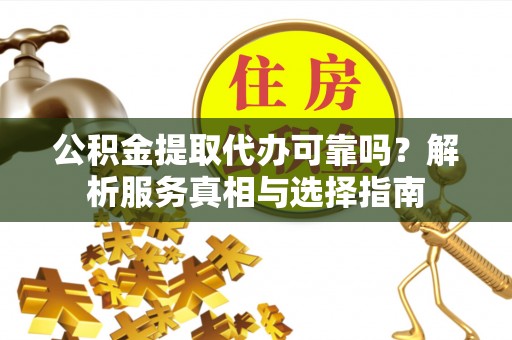 铁锋公积金提取代办可靠吗？解析服务真相与选择指南