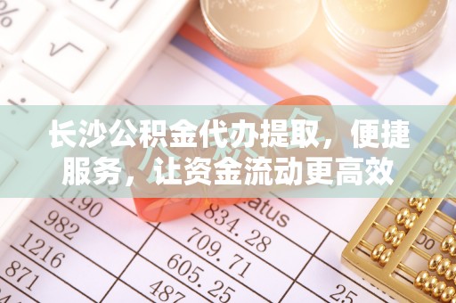铁锋长沙公积金代办提取，便捷服务，让资金流动更高效