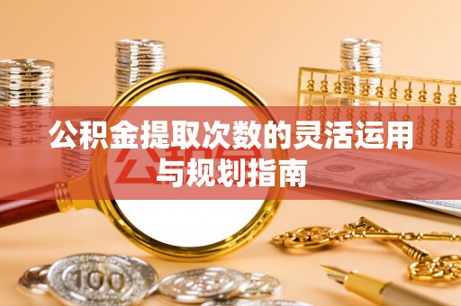 铁锋公积金提取次数的灵活运用与规划指南