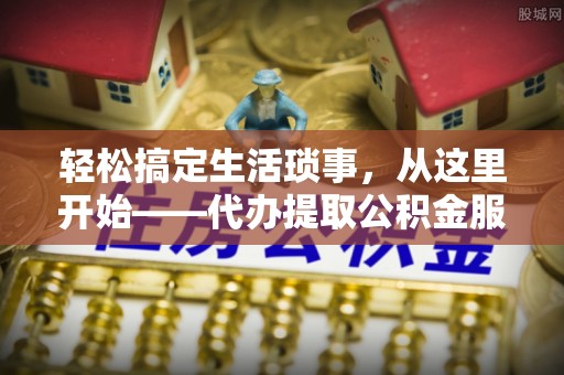 铁锋轻松搞定生活琐事，从这里开始——代办提取公积金服务详解