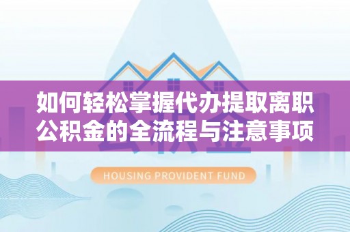 铁锋如何轻松掌握代办提取离职公积金的全流程与注意事项