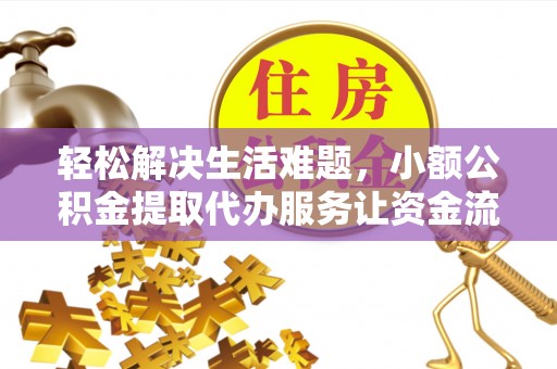 铁锋轻松解决生活难题，小额公积金提取代办服务让资金流动更便捷