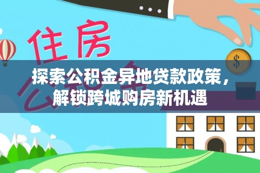 铁锋探索公积金异地贷款政策，解锁跨城购房新机遇