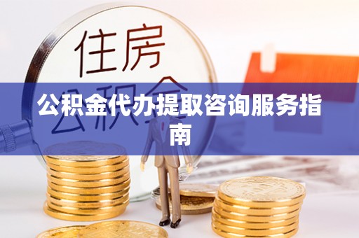 铁锋公积金代办提取咨询服务指南