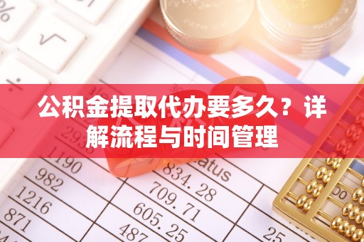 铁锋公积金提取代办要多久？详解流程与时间管理