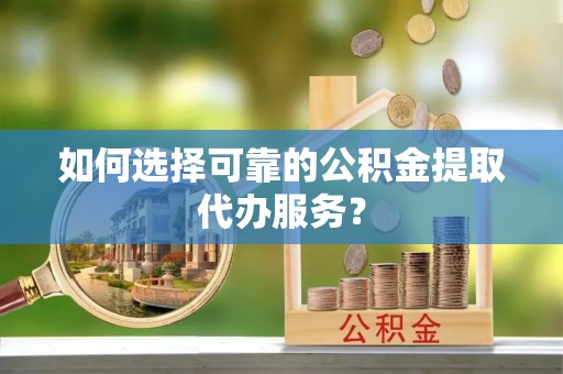 铁锋如何选择可靠的公积金提取代办服务？
