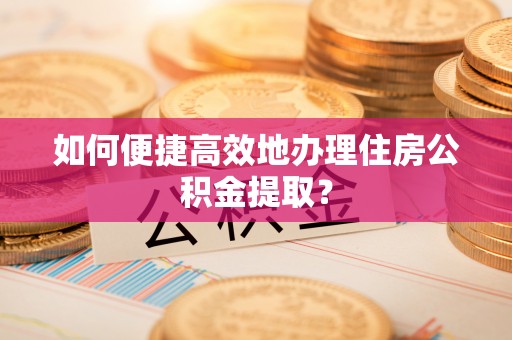铁锋如何便捷高效地办理住房公积金提取？