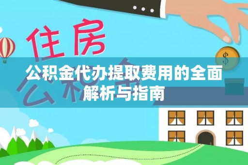 铁锋公积金代办提取费用的全面解析与指南