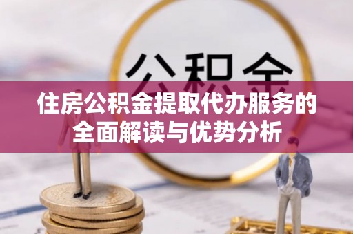 铁锋住房公积金提取代办服务的全面解读与优势分析