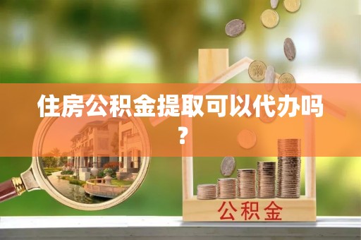 铁锋住房公积金提取可以代办吗？