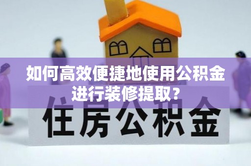 铁锋如何高效便捷地使用公积金进行装修提取？