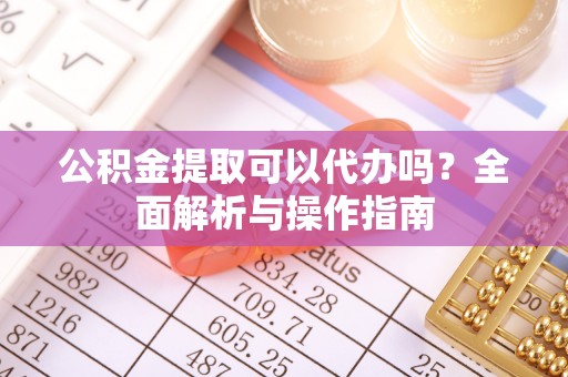铁锋公积金提取可以代办吗？全面解析与操作指南