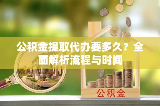 铁锋公积金提取代办要多久？全面解析流程与时间