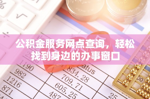 铁锋公积金服务网点查询，轻松找到身边的办事窗口